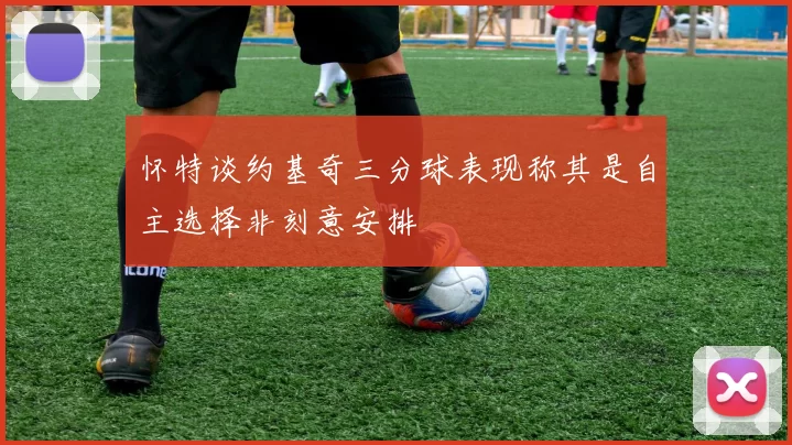 怀特谈约基奇三分球表现称其是自主选择非刻意安排