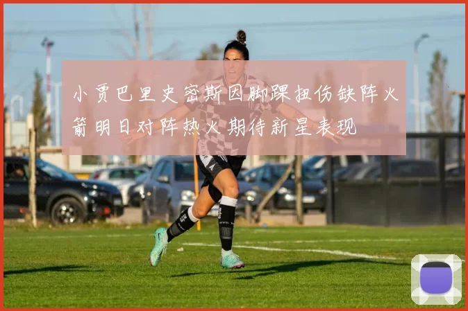 小贾巴里史密斯因脚踝扭伤缺阵火箭明日对阵热火期待新星表现