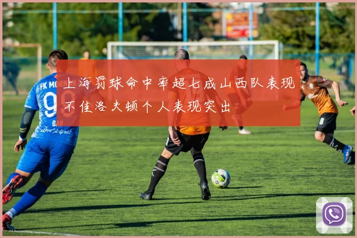 上海罚球命中率超七成山西队表现不佳洛夫顿个人表现突出