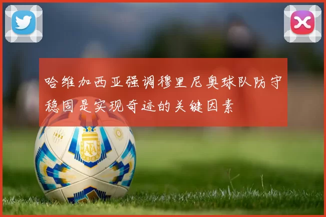 哈维加西亚强调穆里尼奥球队防守稳固是实现奇迹的关键因素