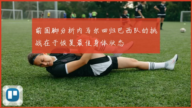 前国脚分析内马尔回归巴西队的挑战在于恢复最佳身体状态