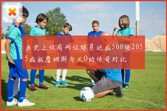 历史上仅有两位球员达成500场2055成就詹姆斯与大O的传奇对比