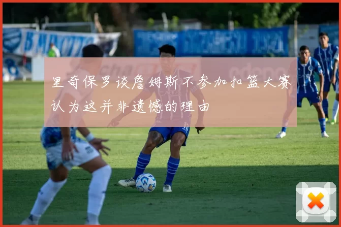 里奇保罗谈詹姆斯不参加扣篮大赛认为这并非遗憾的理由