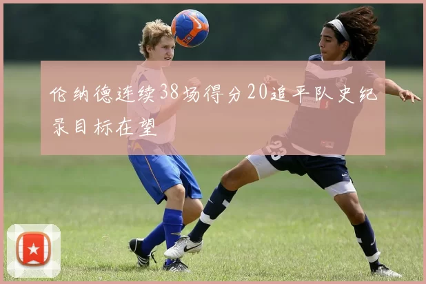伦纳德连续38场得分20追平队史纪录目标在望