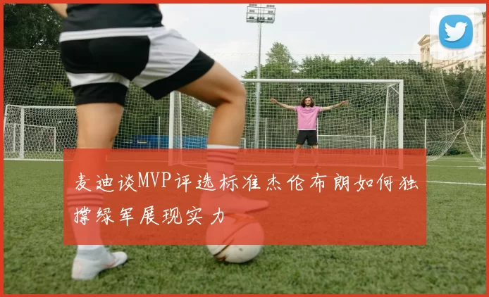 麦迪谈MVP评选标准杰伦布朗如何独撑绿军展现实力