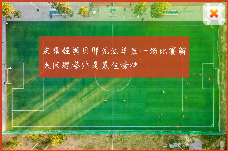 皮雷强调贝耶无法单靠一场比赛解决问题塔帅是最佳榜样