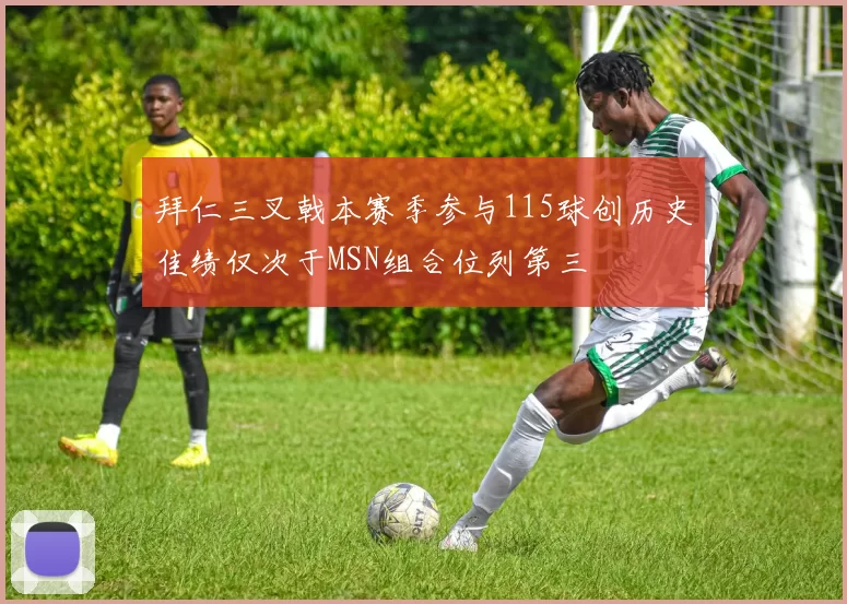 拜仁三叉戟本赛季参与115球创历史佳绩仅次于MSN组合位列第三