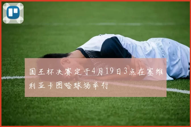 国王杯决赛定于4月19日3点在塞维利亚卡图哈球场举行