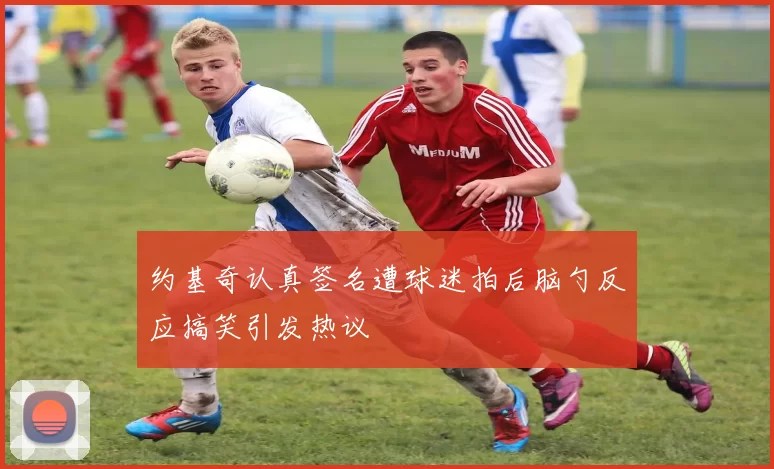 约基奇认真签名遭球迷拍后脑勺反应搞笑引发热议