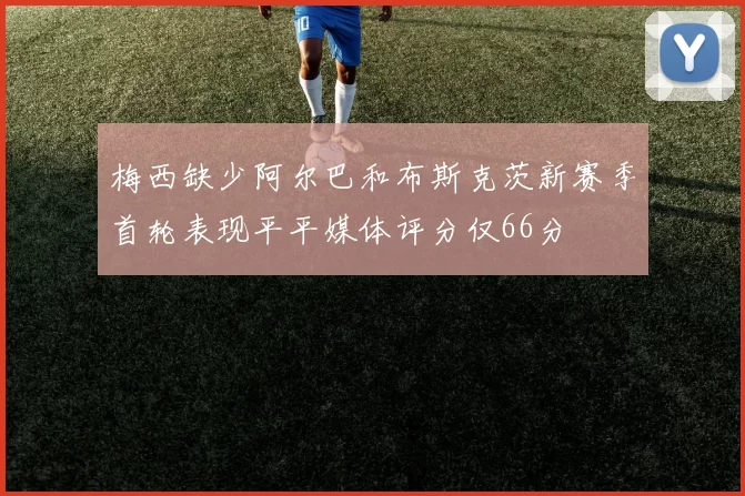 梅西缺少阿尔巴和布斯克茨新赛季首轮表现平平媒体评分仅66分