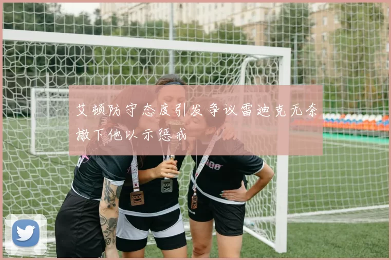 艾顿防守态度引发争议雷迪克无奈撤下他以示惩戒