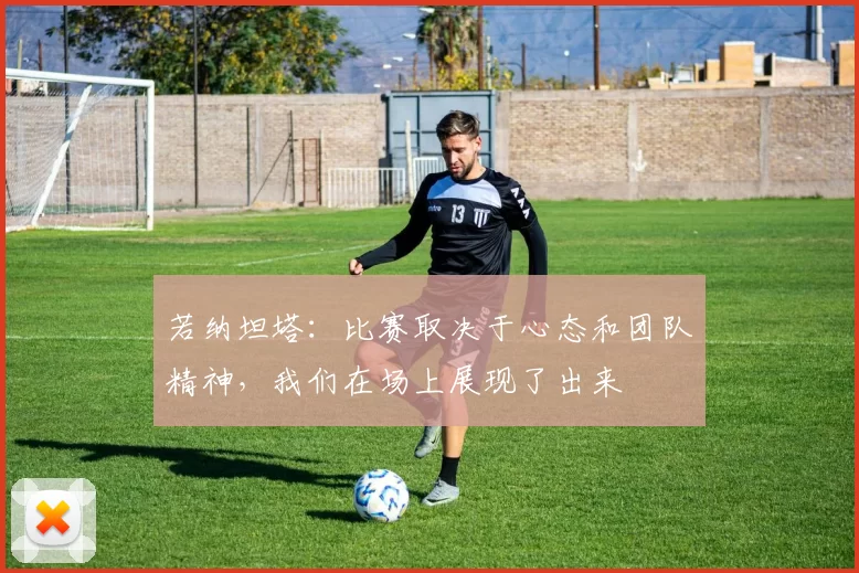 若纳坦塔：比赛取决于心态和团队精神，我们在场上展现了出来