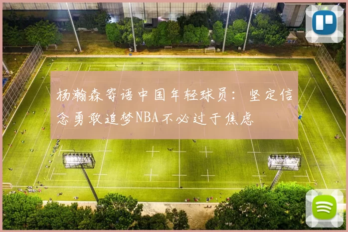 杨瀚森寄语中国年轻球员：坚定信念勇敢追梦NBA不必过于焦虑