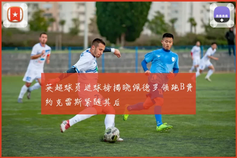 英超球员进球榜揭晓佩德罗领跑B费约克雷斯紧随其后