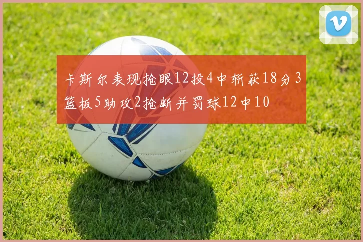 卡斯尔表现抢眼12投4中斩获18分3篮板5助攻2抢断并罚球12中10