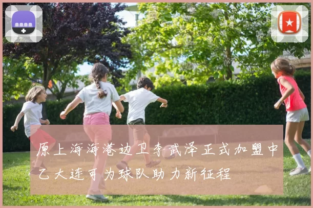 原上海海港边卫李武泽正式加盟中乙大连可为球队助力新征程