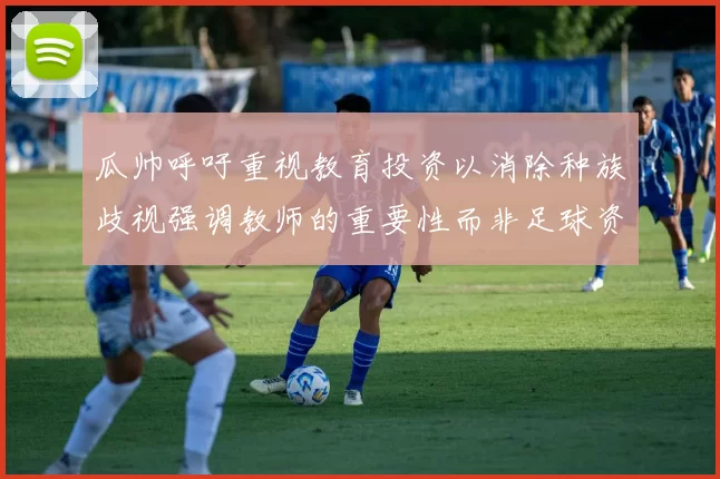 瓜帅呼吁重视教育投资以消除种族歧视强调教师的重要性而非足球资金