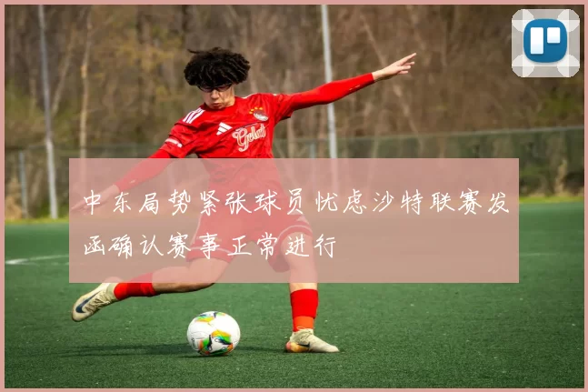 中东局势紧张球员忧虑沙特联赛发函确认赛事正常进行