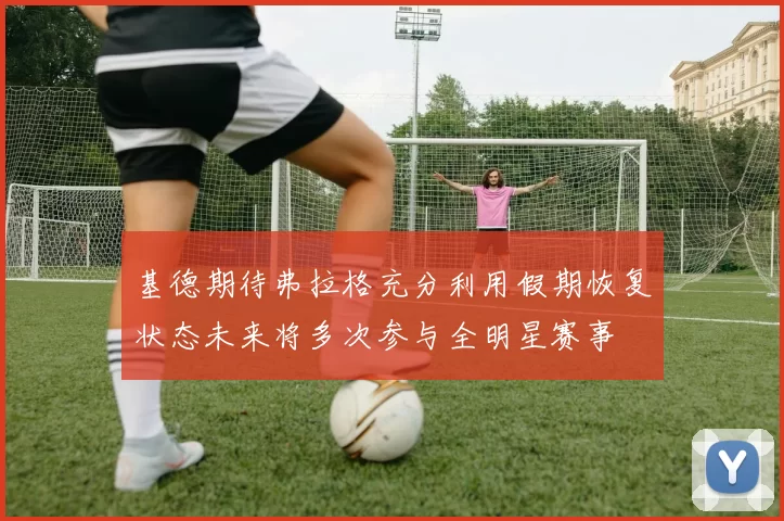 基德期待弗拉格充分利用假期恢复状态未来将多次参与全明星赛事