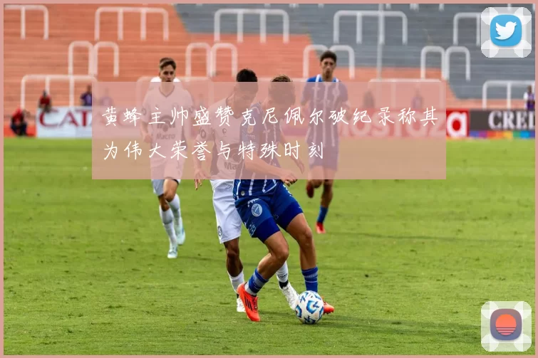 黄蜂主帅盛赞克尼佩尔破纪录称其为伟大荣誉与特殊时刻