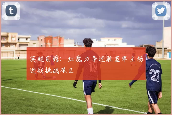 英超前瞻：红魔力争连胜蓝军主场迎战挑战艰巨