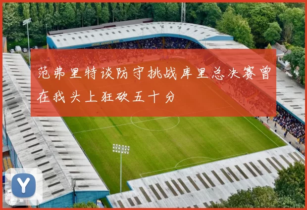 范弗里特谈防守挑战库里总决赛曾在我头上狂砍五十分
