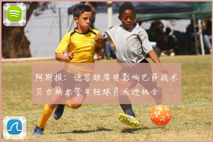 阿斯报：德容缺席将影响巴萨战术贝尔纳尔等年轻球员或迎机会