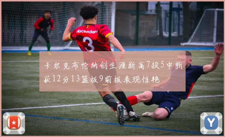 卡尔克布伦纳创生涯新高7投5中斩获12分13篮板9前板表现惊艳