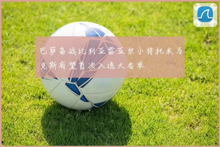 巴萨备战比利亚雷亚尔小将托米马克斯有望首次入选大名单
