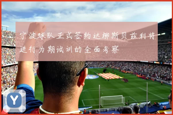 宁波球队正式签约达柳斯贝兹利将进行为期试训的全面考察