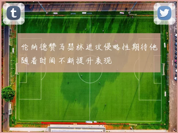 伦纳德赞马瑟林进攻侵略性期待他随着时间不断提升表现