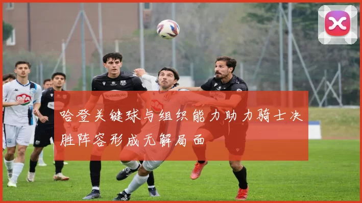 哈登关键球与组织能力助力骑士决胜阵容形成无解局面