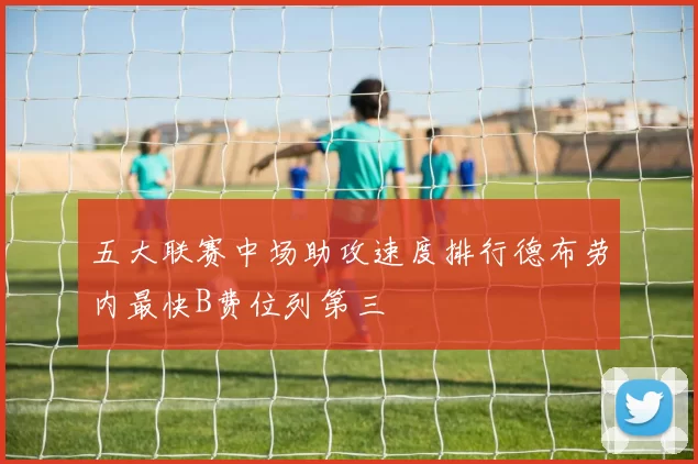 五大联赛中场助攻速度排行德布劳内最快B费位列第三