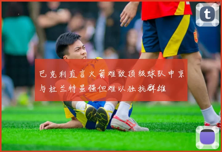 巴克利直言火箭难敌顶级球队申京与杜兰特虽强但难以独抗群雄